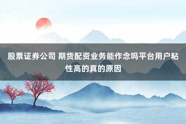 股票证券公司 期货配资业务能作念吗平台用户粘性高的真的原因