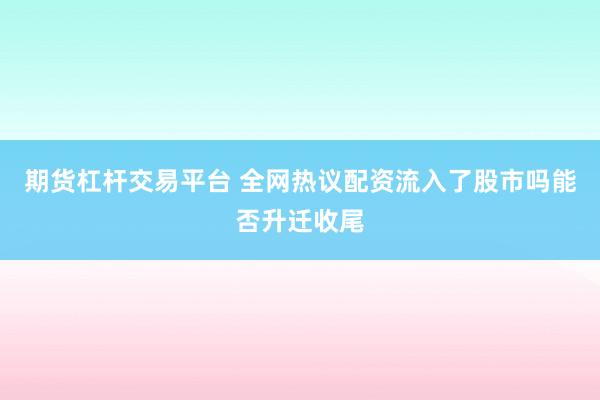 期货杠杆交易平台 全网热议配资流入了股市吗能否升迁收尾