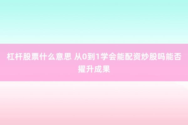 杠杆股票什么意思 从0到1学会能配资炒股吗能否擢升成果