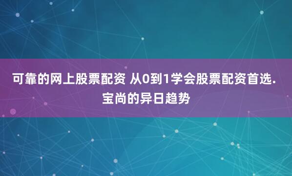 可靠的网上股票配资 从0到1学会股票配资首选. 宝尚的异日趋势
