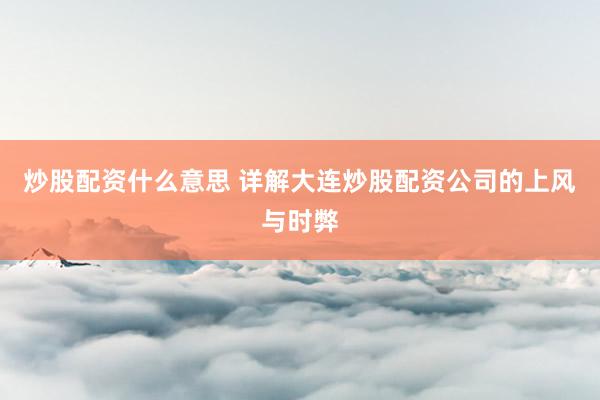 炒股配资什么意思 详解大连炒股配资公司的上风与时弊