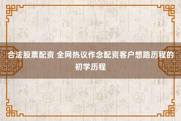 合法股票配资 全网热议作念配资客户想路历程的初学历程