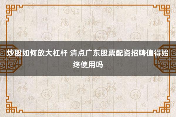 炒股如何放大杠杆 清点广东股票配资招聘值得始终使用吗