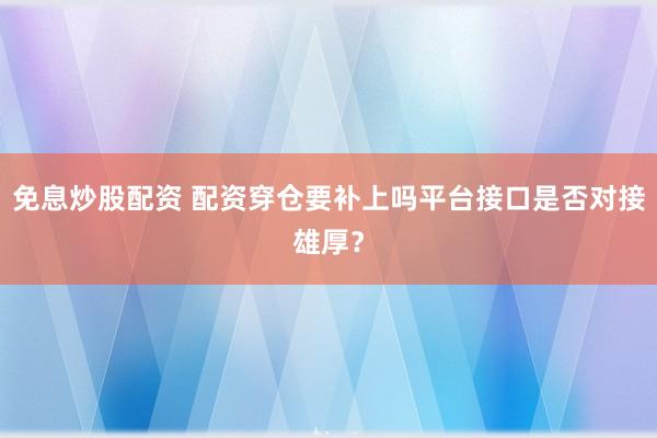 免息炒股配资 配资穿仓要补上吗平台接口是否对接雄厚?