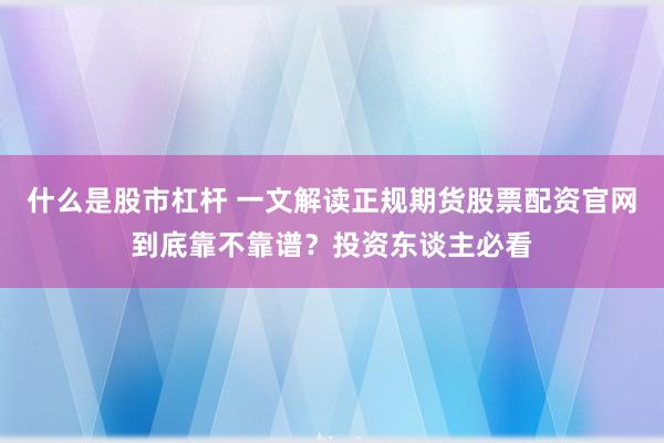 什么是股市杠杆 一文解读正规期货股票配资官网到底靠不靠谱？投资东谈主必看