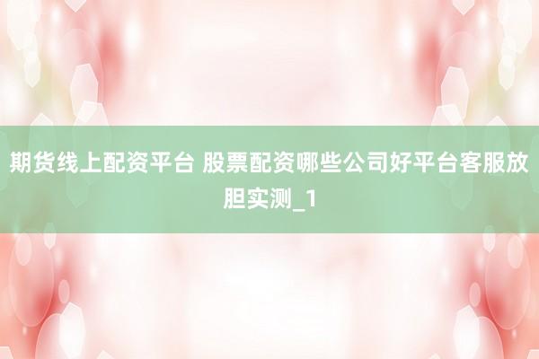 期货线上配资平台 股票配资哪些公司好平台客服放胆实测_1