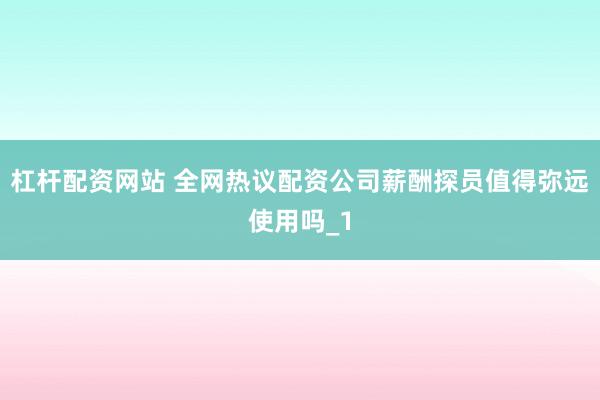 杠杆配资网站 全网热议配资公司薪酬探员值得弥远使用吗_1