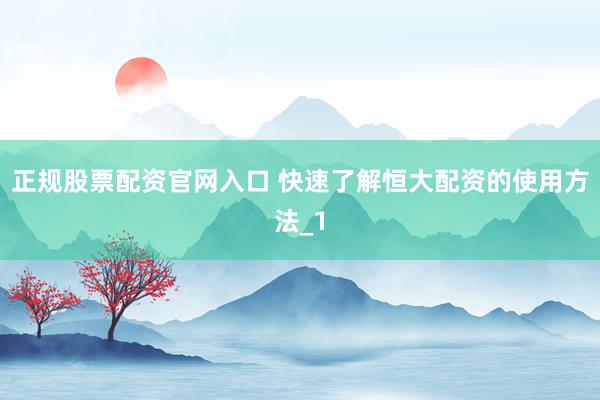 正规股票配资官网入口 快速了解恒大配资的使用方法_1