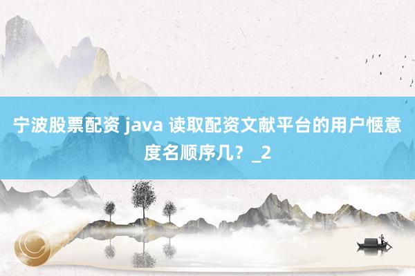 宁波股票配资 java 读取配资文献平台的用户惬意度名顺序几?_2