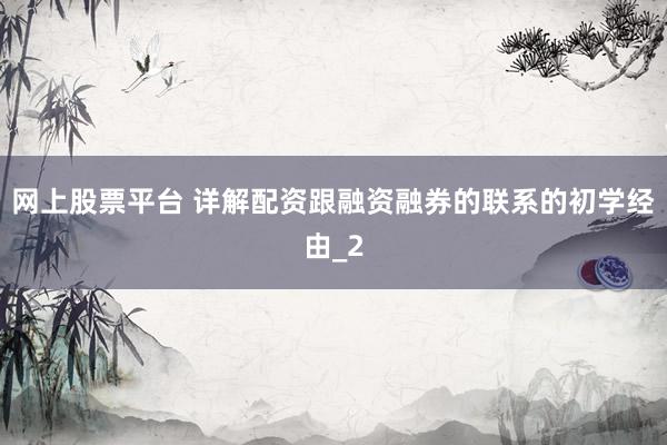 网上股票平台 详解配资跟融资融券的联系的初学经由_2