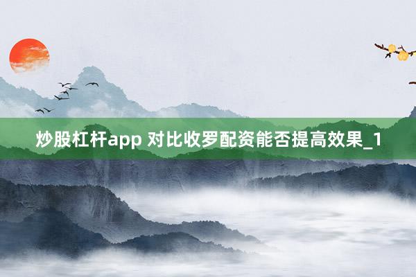 炒股杠杆app 对比收罗配资能否提高效果_1