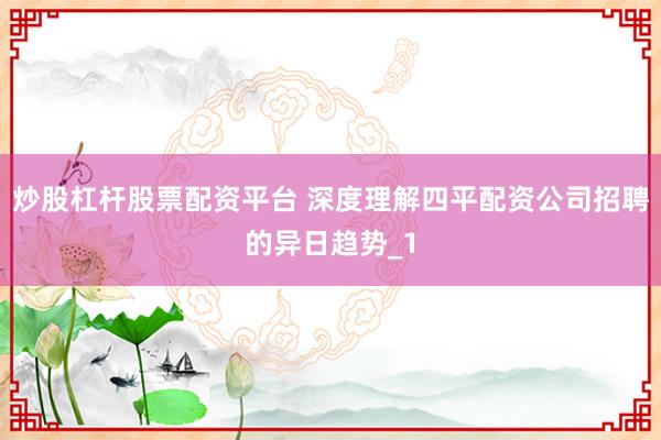 炒股杠杆股票配资平台 深度理解四平配资公司招聘的异日趋势_1