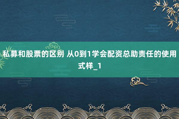 私募和股票的区别 从0到1学会配资总助责任的使用式样_1