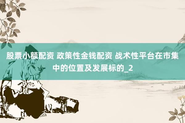 股票小额配资 政策性金钱配资 战术性平台在市集中的位置及发展标的_2
