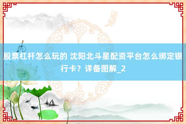 股票杠杆怎么玩的 沈阳北斗星配资平台怎么绑定银行卡?详备图解_2