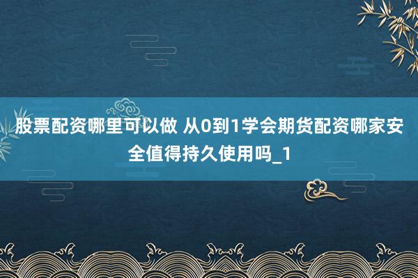 股票配资哪里可以做 从0到1学会期货配资哪家安全值得持久使用吗_1