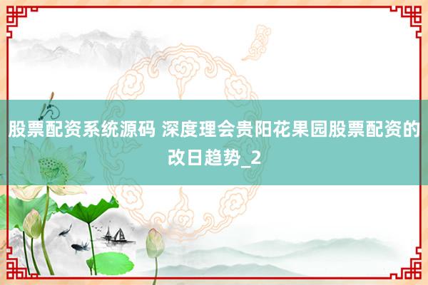 股票配资系统源码 深度理会贵阳花果园股票配资的改日趋势_2