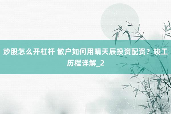 炒股怎么开杠杆 散户如何用晴天辰投资配资？竣工历程详解_2