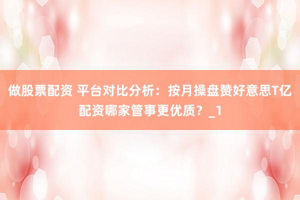 做股票配资 平台对比分析:按月操盘赞好意思T亿配资哪家管事更优质?_1