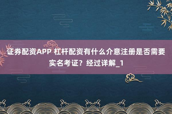证券配资APP 杠杆配资有什么介意注册是否需要实名考证？经过详解_1