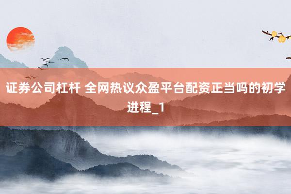 证券公司杠杆 全网热议众盈平台配资正当吗的初学进程_1