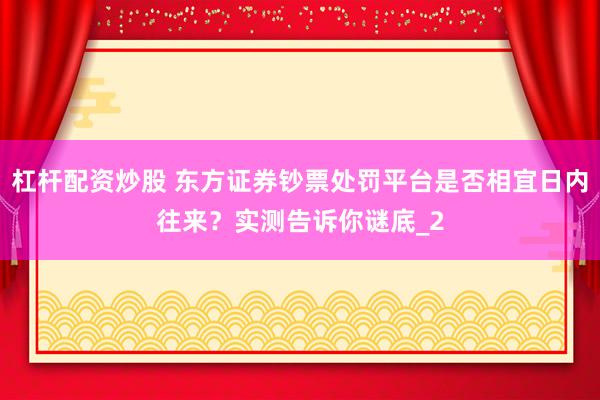 杠杆配资炒股 东方证券钞票处罚平台是否相宜日内往来？实测告诉你谜底_2