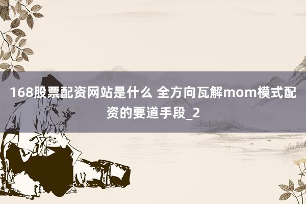 168股票配资网站是什么 全方向瓦解mom模式配资的要道手段_2