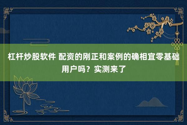 杠杆炒股软件 配资的刚正和案例的确相宜零基础用户吗？实测来了