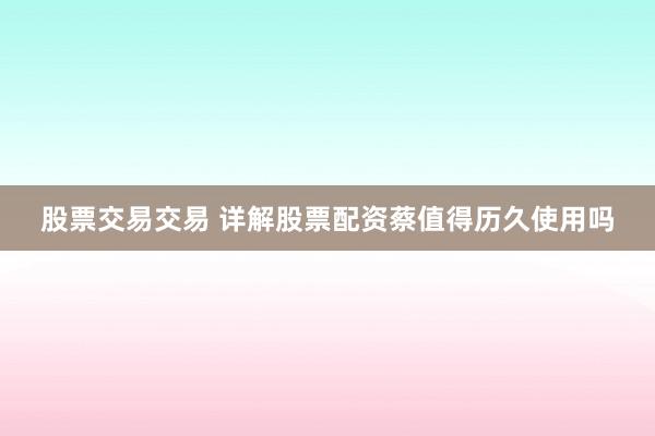 股票交易交易 详解股票配资蔡值得历久使用吗