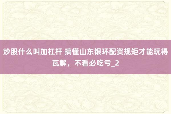 炒股什么叫加杠杆 搞懂山东银环配资规矩才能玩得瓦解，不看必吃亏_2